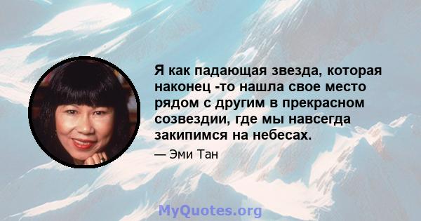 Я как падающая звезда, которая наконец -то нашла свое место рядом с другим в прекрасном созвездии, где мы навсегда закипимся на небесах.