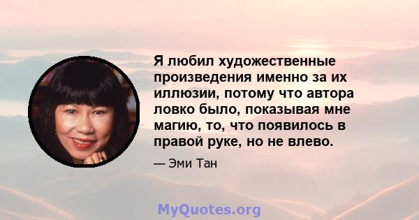 Я любил художественные произведения именно за их иллюзии, потому что автора ловко было, показывая мне магию, то, что появилось в правой руке, но не влево.