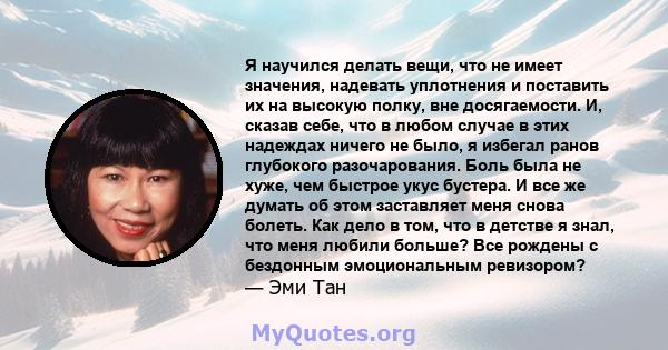 Я научился делать вещи, что не имеет значения, надевать уплотнения и поставить их на высокую полку, вне досягаемости. И, сказав себе, что в любом случае в этих надеждах ничего не было, я избегал ранов глубокого