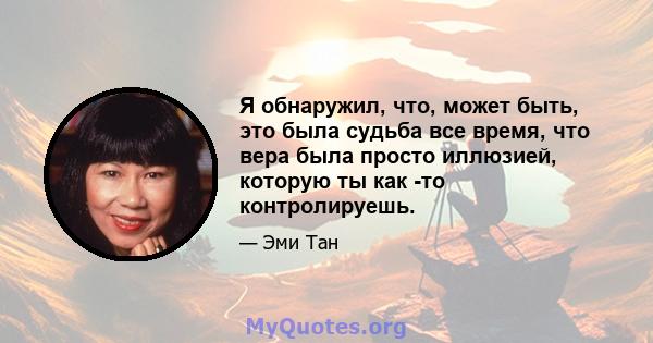 Я обнаружил, что, может быть, это была судьба все время, что вера была просто иллюзией, которую ты как -то контролируешь.