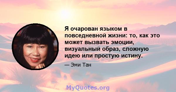 Я очарован языком в повседневной жизни: то, как это может вызвать эмоции, визуальный образ, сложную идею или простую истину.