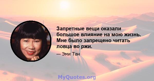 Запретные вещи оказали большое влияние на мою жизнь. Мне было запрещено читать ловца во ржи.