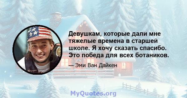 Девушкам, которые дали мне тяжелые времена в старшей школе. Я хочу сказать спасибо. Это победа для всех ботаников.