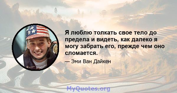 Я люблю толкать свое тело до предела и видеть, как далеко я могу забрать его, прежде чем оно сломается.