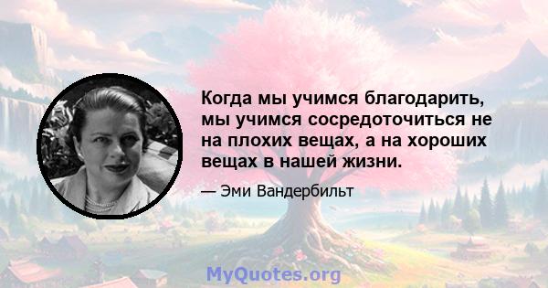 Когда мы учимся благодарить, мы учимся сосредоточиться не на плохих вещах, а на хороших вещах в нашей жизни.