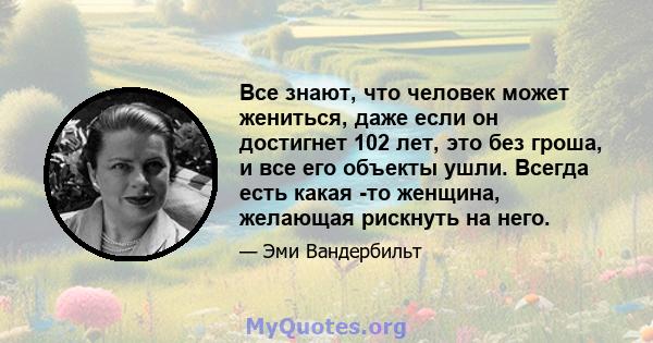 Все знают, что человек может жениться, даже если он достигнет 102 лет, это без гроша, и все его объекты ушли. Всегда есть какая -то женщина, желающая рискнуть на него.