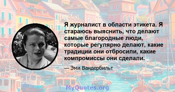 Я журналист в области этикета. Я стараюсь выяснить, что делают самые благородные люди, которые регулярно делают, какие традиции они отбросили, какие компромиссы они сделали.