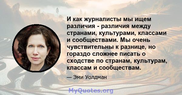 И как журналисты мы ищем различия - различия между странами, культурами, классами и сообществами. Мы очень чувствительны к разнице, но гораздо сложнее писать о сходстве по странам, культурам, классам и сообществам.