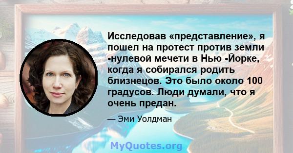 Исследовав «представление», я пошел на протест против земли -нулевой мечети в Нью -Йорке, когда я собирался родить близнецов. Это было около 100 градусов. Люди думали, что я очень предан.