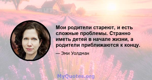 Мои родители стареют, и есть сложные проблемы. Странно иметь детей в начале жизни, а родители приближаются к концу.