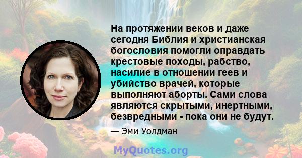 На протяжении веков и даже сегодня Библия и христианская богословия помогли оправдать крестовые походы, рабство, насилие в отношении геев и убийство врачей, которые выполняют аборты. Сами слова являются скрытыми,