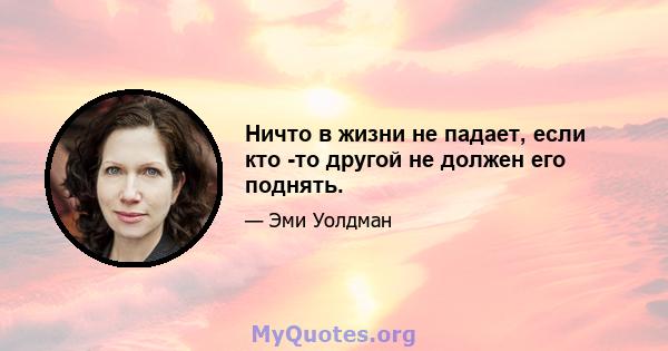 Ничто в жизни не падает, если кто -то другой не должен его поднять.