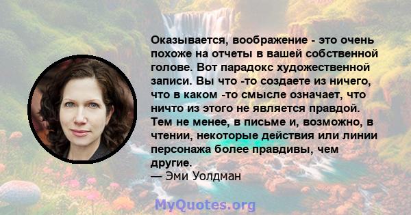 Оказывается, воображение - это очень похоже на отчеты в вашей собственной голове. Вот парадокс художественной записи. Вы что -то создаете из ничего, что в каком -то смысле означает, что ничто из этого не является