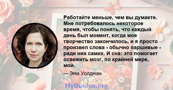 Работайте меньше, чем вы думаете. Мне потребовалось некоторое время, чтобы понять, что каждый день был момент, когда мое творчество закончилось, и я просто произвел слова - обычно паршивые - ради них самих. И сна: это