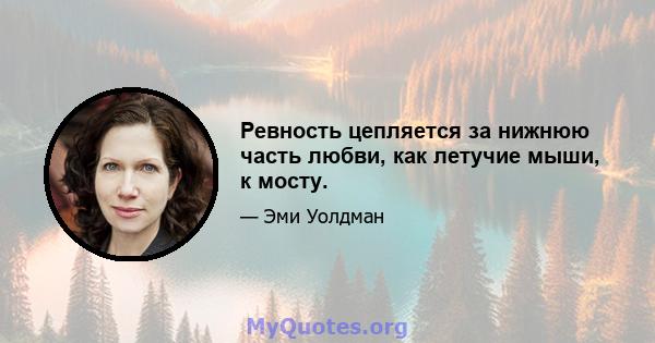 Ревность цепляется за нижнюю часть любви, как летучие мыши, к мосту.