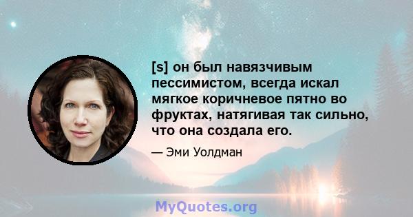 [s] он был навязчивым пессимистом, всегда искал мягкое коричневое пятно во фруктах, натягивая так сильно, что она создала его.