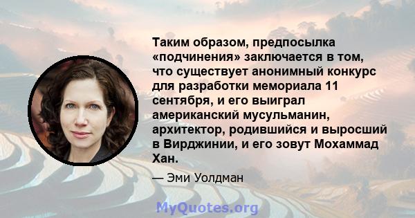 Таким образом, предпосылка «подчинения» заключается в том, что существует анонимный конкурс для разработки мемориала 11 сентября, и его выиграл американский мусульманин, архитектор, родившийся и выросший в Вирджинии, и