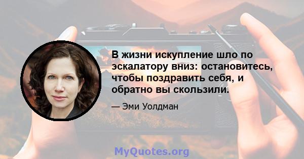 В жизни искупление шло по эскалатору вниз: остановитесь, чтобы поздравить себя, и обратно вы скользили.