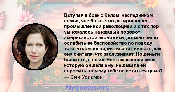 Вступая в брак с Кэлом, наследником семьи, чье богатство датировалось промышленной революцией и с тех пор умножалось на каждый поворот американской экономики, должно было ослабить ее беспокойство по поводу того, чтобы