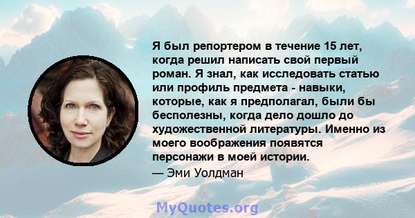 Я был репортером в течение 15 лет, когда решил написать свой первый роман. Я знал, как исследовать статью или профиль предмета - навыки, которые, как я предполагал, были бы бесполезны, когда дело дошло до художественной 