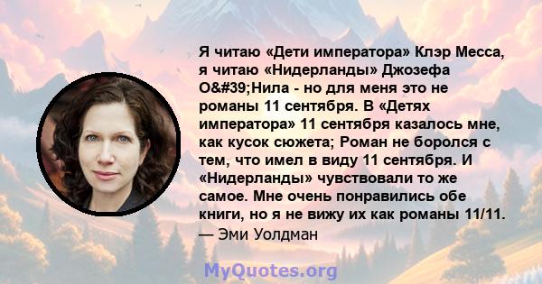 Я читаю «Дети императора» Клэр Месса, я читаю «Нидерланды» Джозефа О'Нила - но для меня это не романы 11 сентября. В «Детях императора» 11 сентября казалось мне, как кусок сюжета; Роман не боролся с тем, что имел в