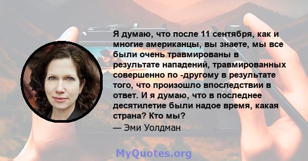 Я думаю, что после 11 сентября, как и многие американцы, вы знаете, мы все были очень травмированы в результате нападений, травмированных совершенно по -другому в результате того, что произошло впоследствии в ответ. И я 