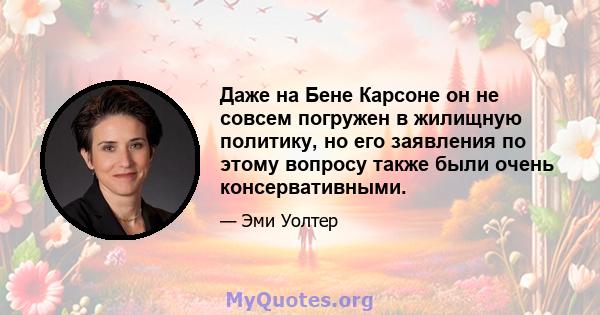 Даже на Бене Карсоне он не совсем погружен в жилищную политику, но его заявления по этому вопросу также были очень консервативными.