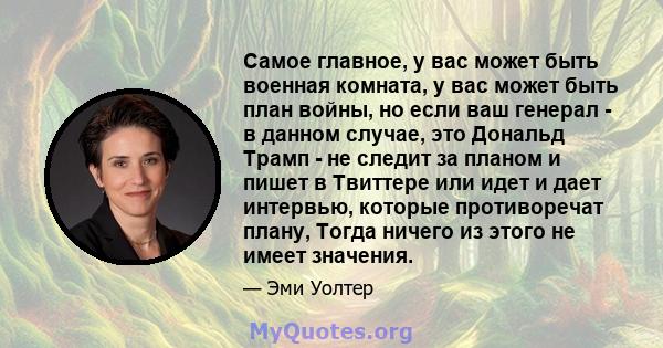 Самое главное, у вас может быть военная комната, у вас может быть план войны, но если ваш генерал - в данном случае, это Дональд Трамп - не следит за планом и пишет в Твиттере или идет и дает интервью, которые