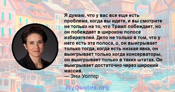 Я думаю, что у вас все еще есть проблема, когда вы идете, и вы смотрите не только на то, что Трамп побеждает, но он побеждает в широком полосе избирателей. Дело не только в том, что у него есть эта полоса, о, он