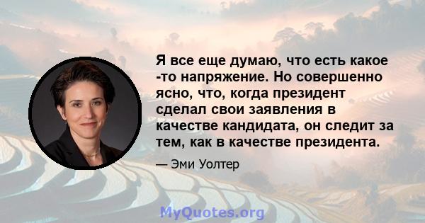 Я все еще думаю, что есть какое -то напряжение. Но совершенно ясно, что, когда президент сделал свои заявления в качестве кандидата, он следит за тем, как в качестве президента.