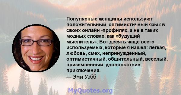 Популярные женщины используют положительный, оптимистичный язык в своих онлайн -профилях, а не в таких модных словах, как «будущий мыслитель». Вот десять чаще всего используемых, которые я нашел: легкая, любовь, смех,