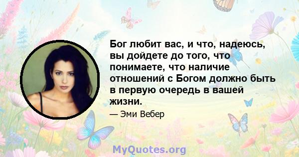 Бог любит вас, и что, надеюсь, вы дойдете до того, что понимаете, что наличие отношений с Богом должно быть в первую очередь в вашей жизни.