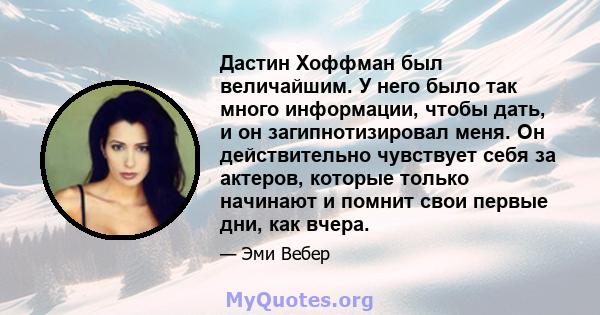 Дастин Хоффман был величайшим. У него было так много информации, чтобы дать, и он загипнотизировал меня. Он действительно чувствует себя за актеров, которые только начинают и помнит свои первые дни, как вчера.