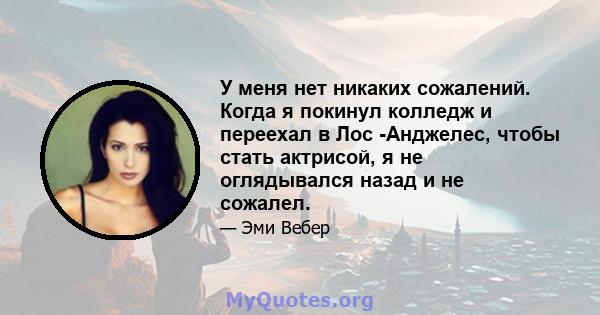 У меня нет никаких сожалений. Когда я покинул колледж и переехал в Лос -Анджелес, чтобы стать актрисой, я не оглядывался назад и не сожалел.