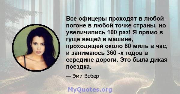 Все офицеры проходят в любой погоне в любой точке страны, но увеличились 100 раз! Я прямо в гуще вещей в машине, проходящей около 80 миль в час, и занимаюсь 360 -х годов в середине дороги. Это была дикая поездка.