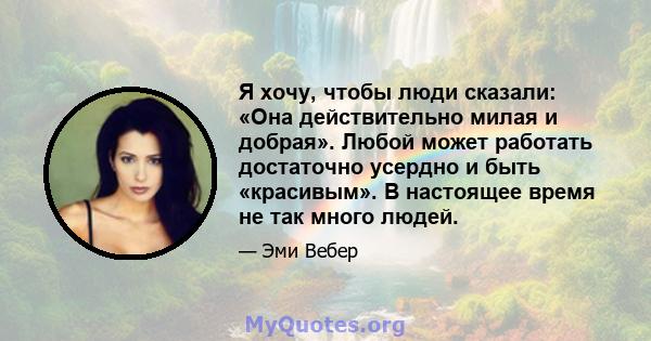 Я хочу, чтобы люди сказали: «Она действительно милая и добрая». Любой может работать достаточно усердно и быть «красивым». В настоящее время не так много людей.