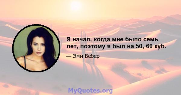 Я начал, когда мне было семь лет, поэтому я был на 50, 60 куб.