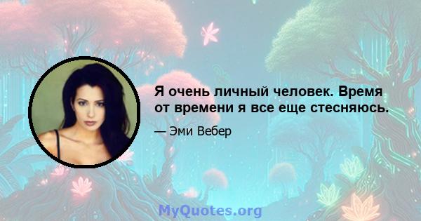 Я очень личный человек. Время от времени я все еще стесняюсь.