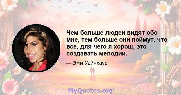 Чем больше людей видят обо мне, тем больше они поймут, что все, для чего я хорош, это создавать мелодии.