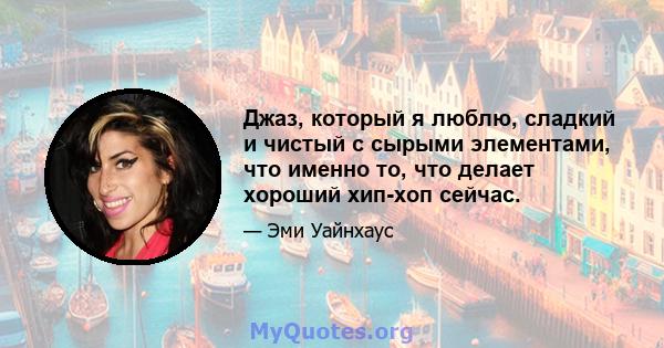 Джаз, который я люблю, сладкий и чистый с сырыми элементами, что именно то, что делает хороший хип-хоп сейчас.