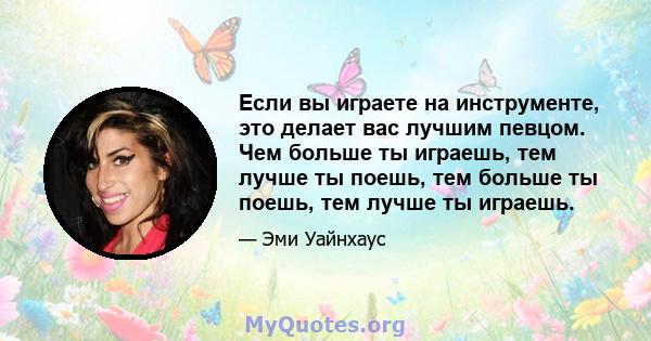 Если вы играете на инструменте, это делает вас лучшим певцом. Чем больше ты играешь, тем лучше ты поешь, тем больше ты поешь, тем лучше ты играешь.