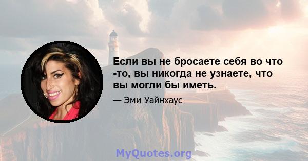 Если вы не бросаете себя во что -то, вы никогда не узнаете, что вы могли бы иметь.