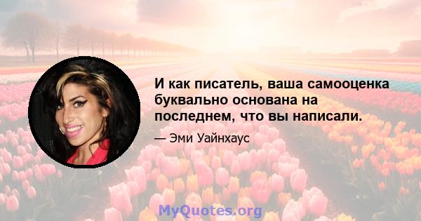 И как писатель, ваша самооценка буквально основана на последнем, что вы написали.