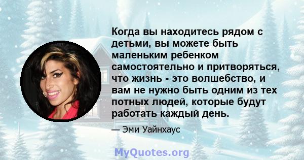 Когда вы находитесь рядом с детьми, вы можете быть маленьким ребенком самостоятельно и притворяться, что жизнь - это волшебство, и вам не нужно быть одним из тех потных людей, которые будут работать каждый день.