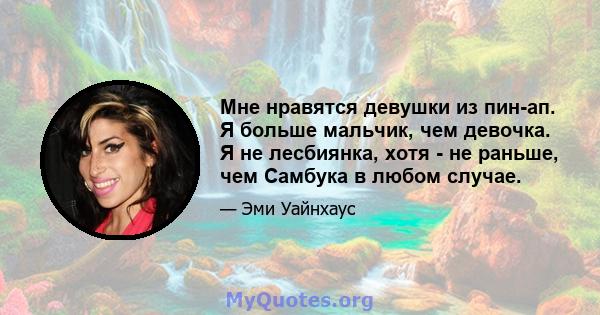 Мне нравятся девушки из пин-ап. Я больше мальчик, чем девочка. Я не лесбиянка, хотя - не раньше, чем Самбука в любом случае.