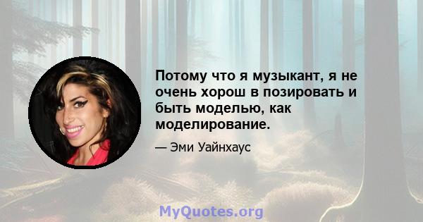 Потому что я музыкант, я не очень хорош в позировать и быть моделью, как моделирование.