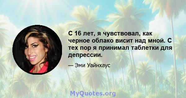 С 16 лет, я чувствовал, как черное облако висит над мной. С тех пор я принимал таблетки для депрессии.