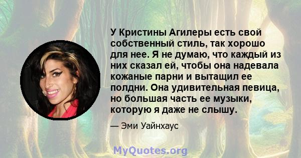 У Кристины Агилеры есть свой собственный стиль, так хорошо для нее. Я не думаю, что каждый из них сказал ей, чтобы она надевала кожаные парни и вытащил ее полдни. Она удивительная певица, но большая часть ее музыки,