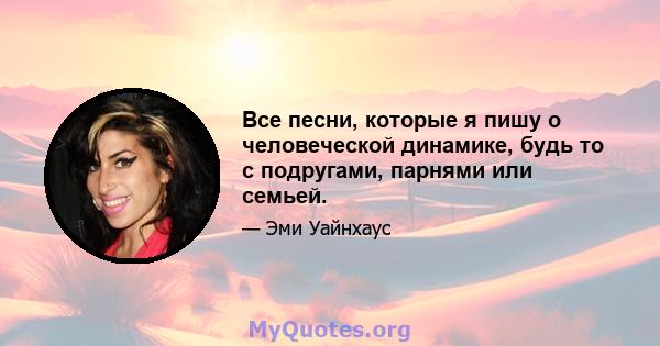 Все песни, которые я пишу о человеческой динамике, будь то с подругами, парнями или семьей.