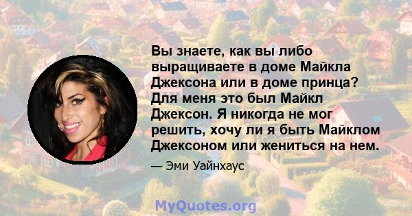 Вы знаете, как вы либо выращиваете в доме Майкла Джексона или в доме принца? Для меня это был Майкл Джексон. Я никогда не мог решить, хочу ли я быть Майклом Джексоном или жениться на нем.